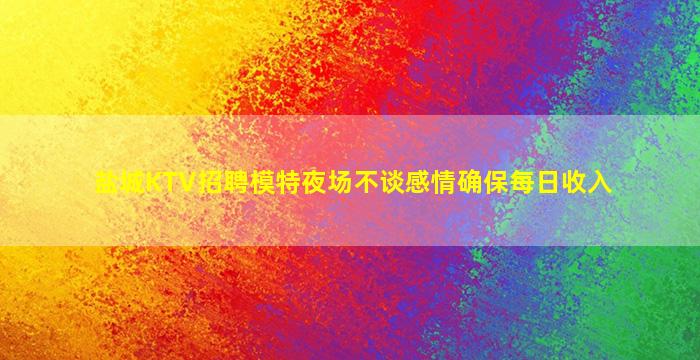 盐城KTV招聘模特夜场不谈感情确保每日收入